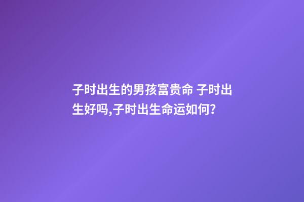 子时出生的男孩富贵命 子时出生好吗,子时出生命运如何？-第1张-观点-玄机派